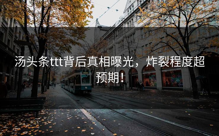 汤头条ttt背后真相曝光，炸裂程度超预期！