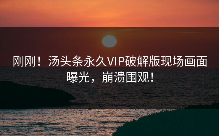 刚刚！汤头条永久VIP破解版现场画面曝光，崩溃围观！