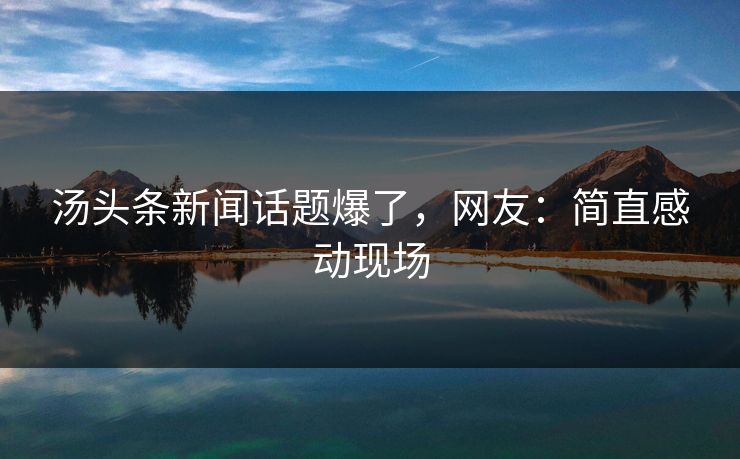 汤头条新闻话题爆了，网友：简直感动现场