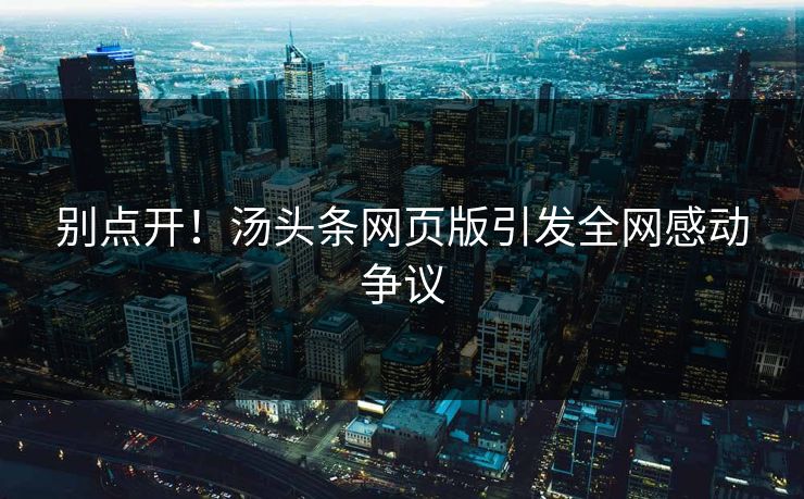 别点开！汤头条网页版引发全网感动争议