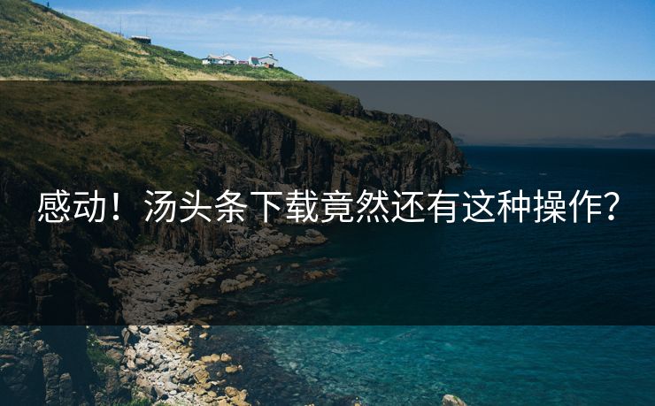 感动！汤头条下载竟然还有这种操作？