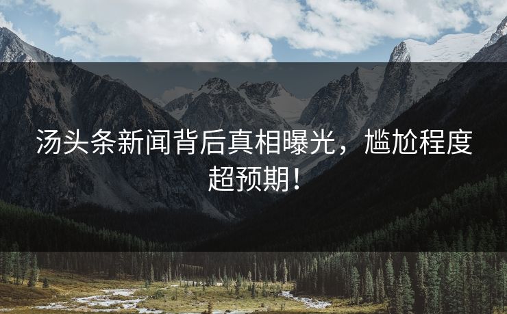 汤头条新闻背后真相曝光，尴尬程度超预期！