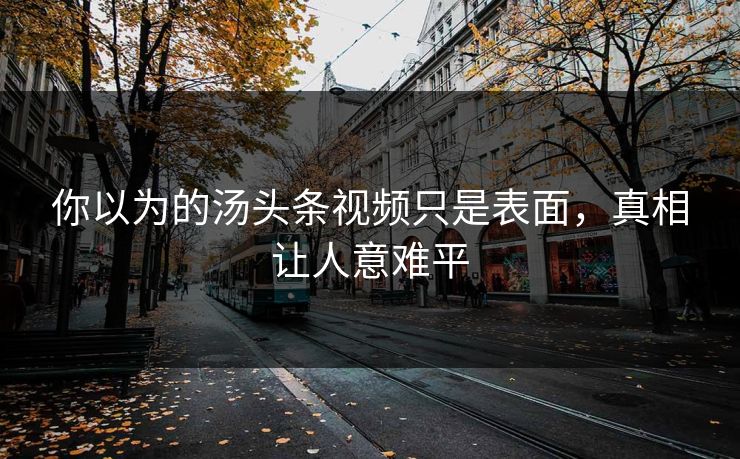 你以为的汤头条视频只是表面，真相让人意难平