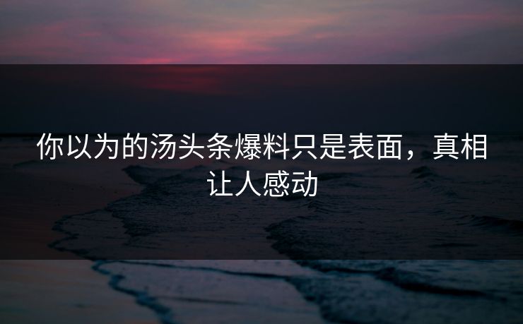 你以为的汤头条爆料只是表面，真相让人感动
