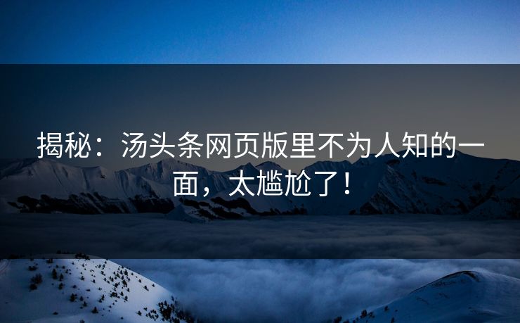 揭秘：汤头条网页版里不为人知的一面，太尴尬了！