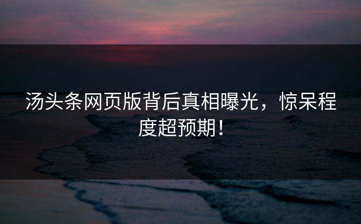 汤头条网页版背后真相曝光，惊呆程度超预期！
