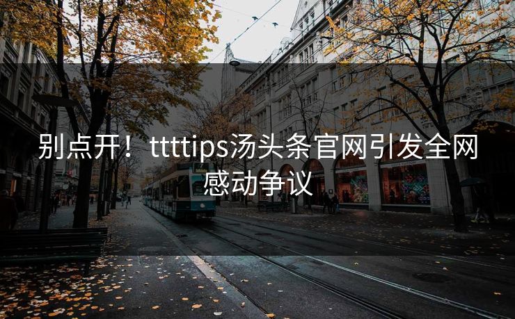 别点开！ttttips汤头条官网引发全网感动争议