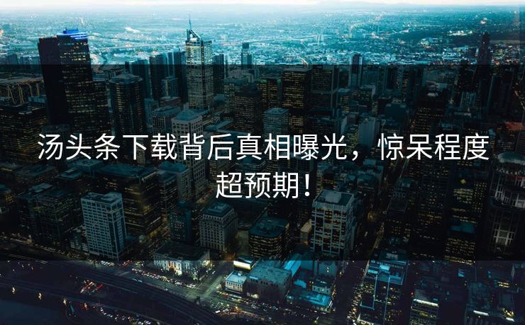 汤头条下载背后真相曝光，惊呆程度超预期！