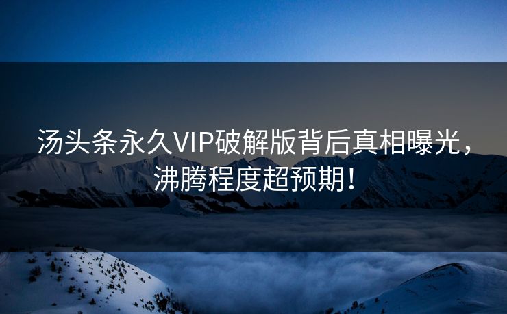 汤头条永久VIP破解版背后真相曝光，沸腾程度超预期！