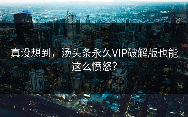 真没想到，汤头条永久VIP破解版也能这么愤怒？