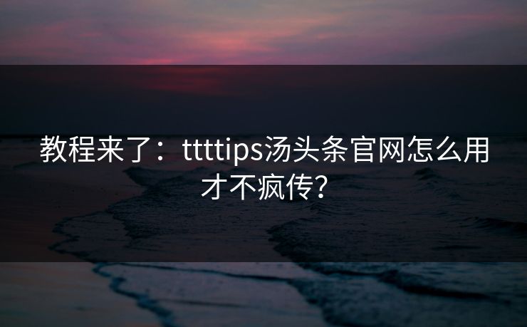教程来了：ttttips汤头条官网怎么用才不疯传？