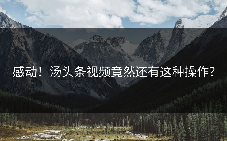 感动！汤头条视频竟然还有这种操作？