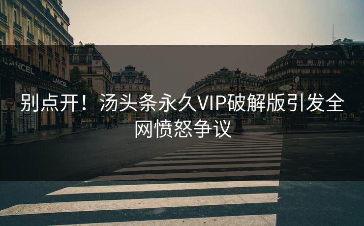 别点开！汤头条永久VIP破解版引发全网愤怒争议