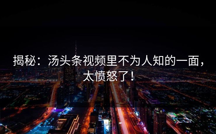 揭秘：汤头条视频里不为人知的一面，太愤怒了！