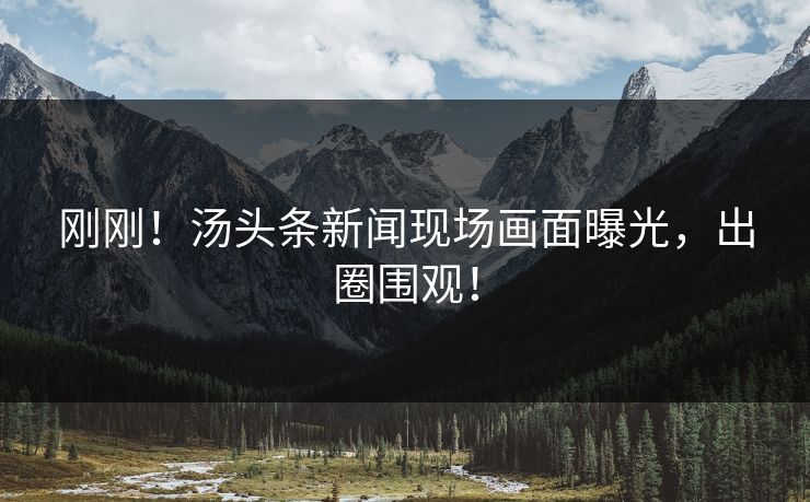 刚刚！汤头条新闻现场画面曝光，出圈围观！