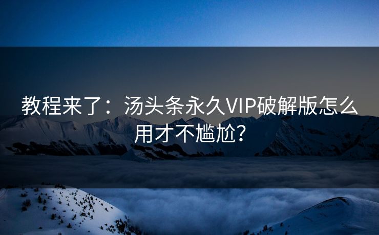 教程来了：汤头条永久VIP破解版怎么用才不尴尬？