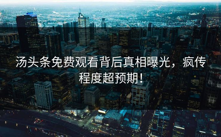 汤头条免费观看背后真相曝光，疯传程度超预期！