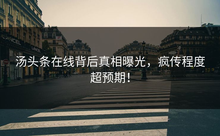 汤头条在线背后真相曝光，疯传程度超预期！