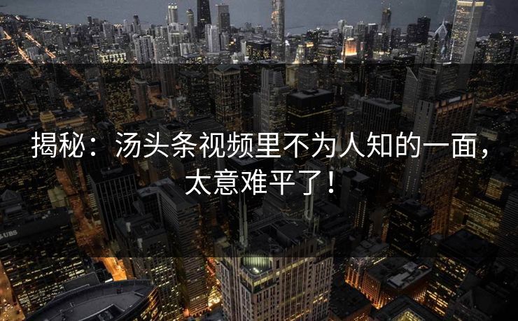 揭秘：汤头条视频里不为人知的一面，太意难平了！