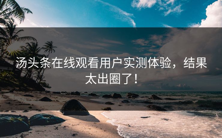 汤头条在线观看用户实测体验，结果太出圈了！