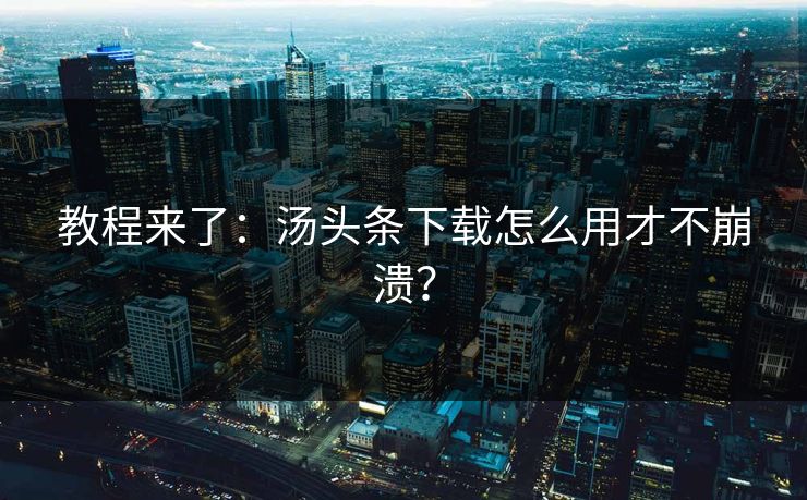 教程来了：汤头条下载怎么用才不崩溃？