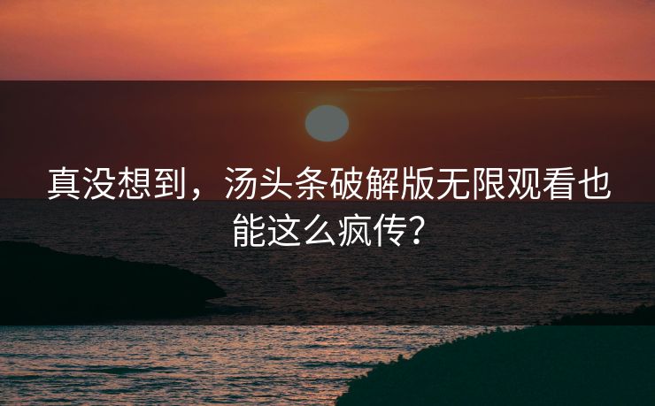 真没想到，汤头条破解版无限观看也能这么疯传？