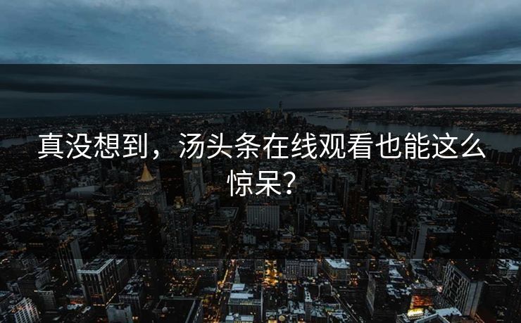 真没想到，汤头条在线观看也能这么惊呆？