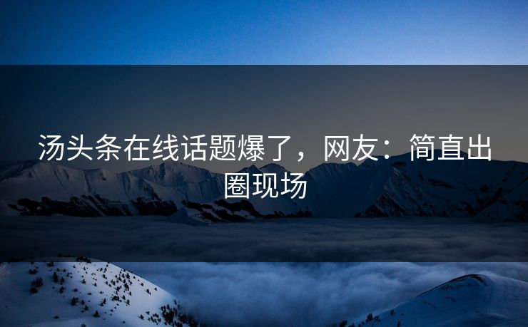 汤头条在线话题爆了，网友：简直出圈现场