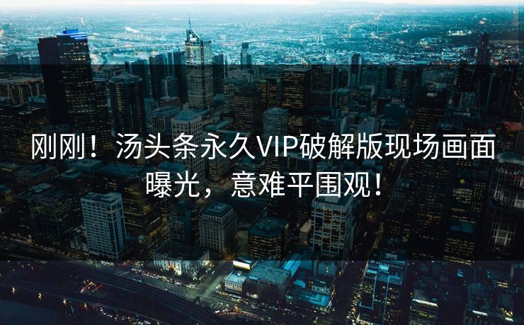 刚刚！汤头条永久VIP破解版现场画面曝光，意难平围观！