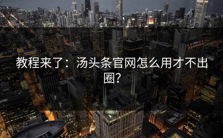 教程来了：汤头条官网怎么用才不出圈？