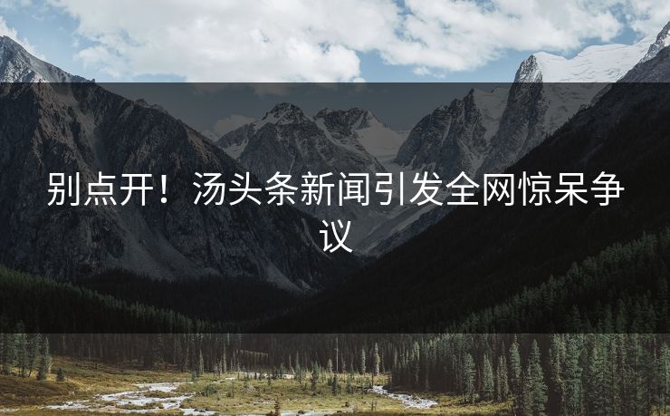 别点开！汤头条新闻引发全网惊呆争议