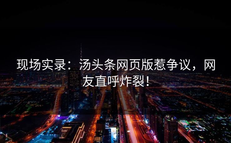 现场实录：汤头条网页版惹争议，网友直呼炸裂！
