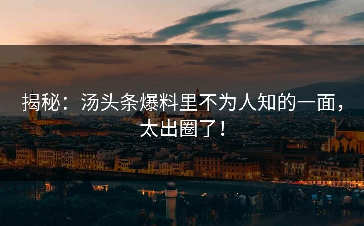 揭秘：汤头条爆料里不为人知的一面，太出圈了！