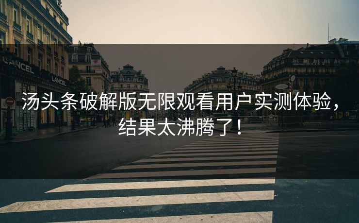 汤头条破解版无限观看用户实测体验，结果太沸腾了！