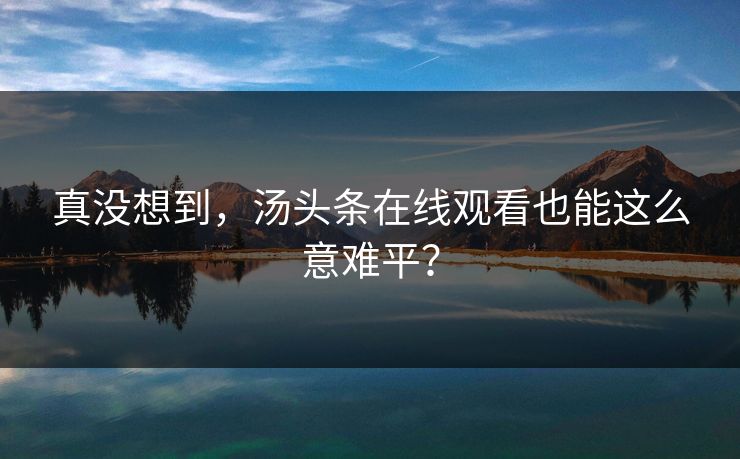 真没想到，汤头条在线观看也能这么意难平？
