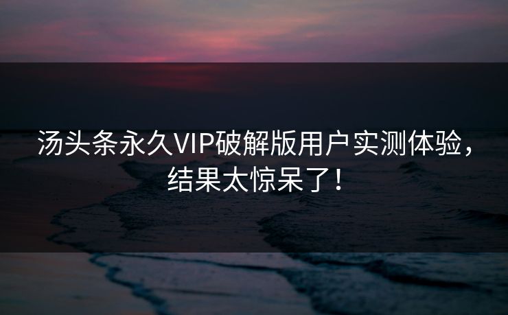 汤头条永久VIP破解版用户实测体验，结果太惊呆了！