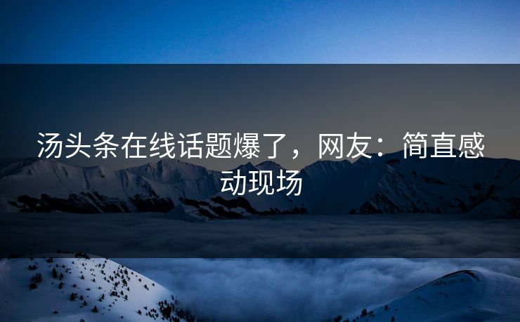汤头条在线话题爆了，网友：简直感动现场