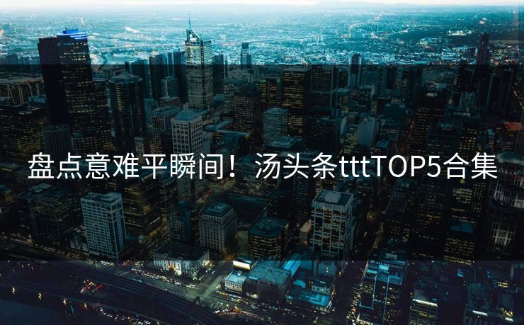 盘点意难平瞬间！汤头条tttTOP5合集