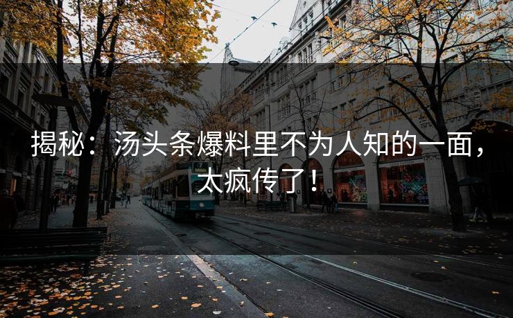 揭秘：汤头条爆料里不为人知的一面，太疯传了！