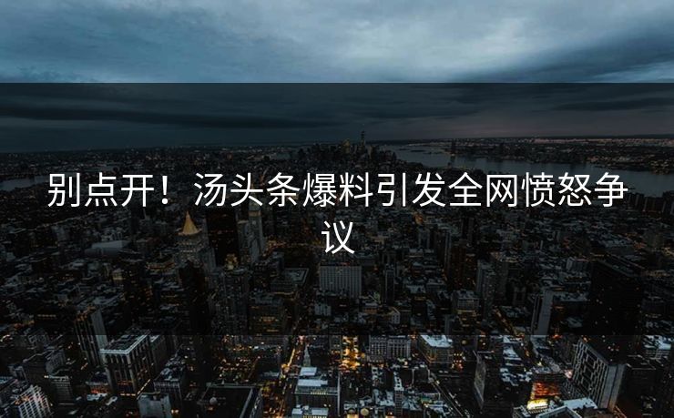 别点开！汤头条爆料引发全网愤怒争议