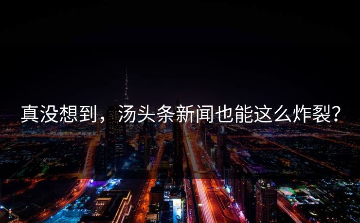 真没想到，汤头条新闻也能这么炸裂？