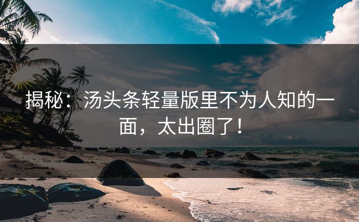 揭秘：汤头条轻量版里不为人知的一面，太出圈了！
