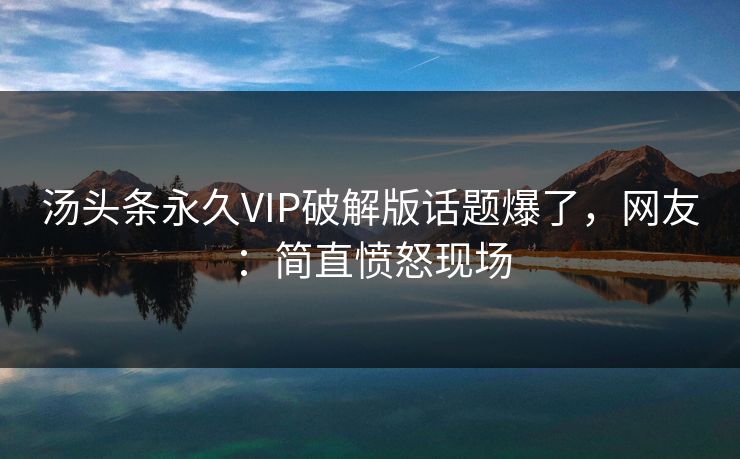 汤头条永久VIP破解版话题爆了，网友：简直愤怒现场