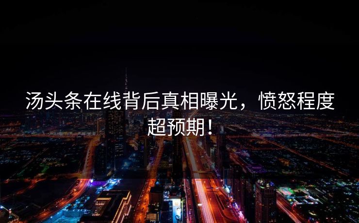 汤头条在线背后真相曝光，愤怒程度超预期！