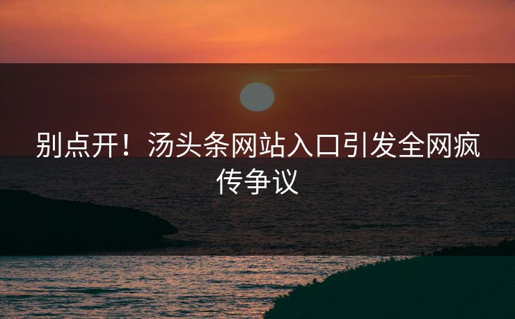 别点开！汤头条网站入口引发全网疯传争议