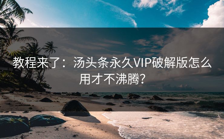 教程来了：汤头条永久VIP破解版怎么用才不沸腾？