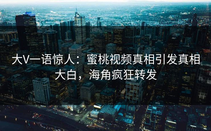 大V一语惊人：蜜桃视频真相引发真相大白，海角疯狂转发