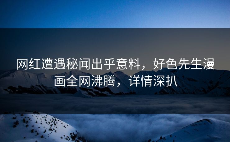 网红遭遇秘闻出乎意料，好色先生漫画全网沸腾，详情深扒