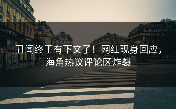 丑闻终于有下文了！网红现身回应，海角热议评论区炸裂