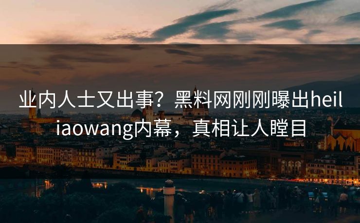 业内人士又出事？黑料网刚刚曝出heiliaowang内幕，真相让人瞠目